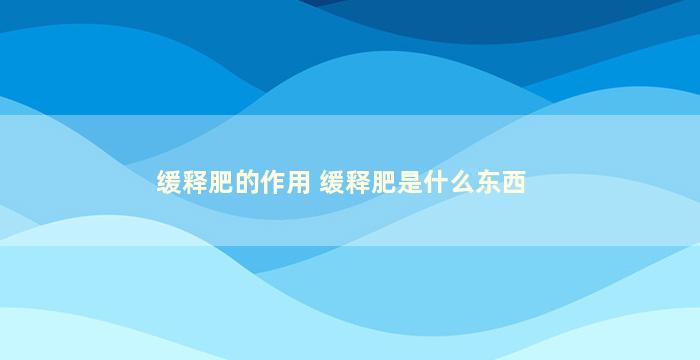 缓释肥的作用 缓释肥是什么东西